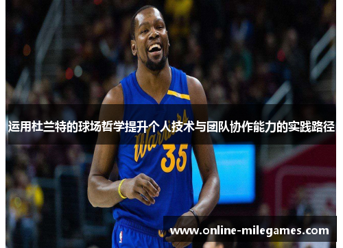 运用杜兰特的球场哲学提升个人技术与团队协作能力的实践路径 运用杜兰特的球场哲学提升个人技术与团队协作能力的实践路径