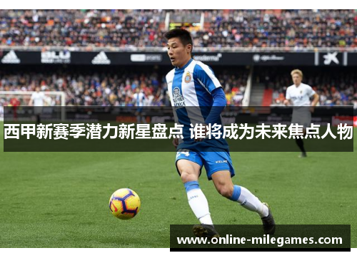 西甲新赛季潜力新星盘点 谁将成为未来焦点人物