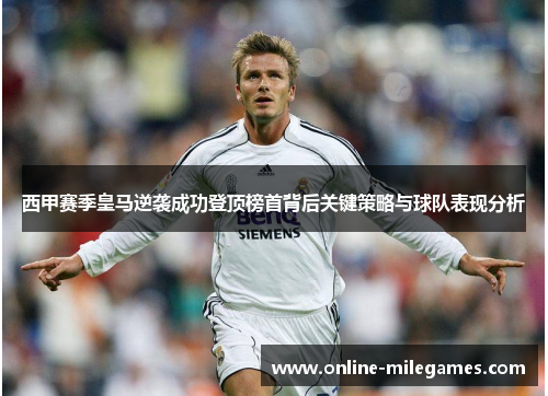 西甲赛季皇马逆袭成功登顶榜首背后关键策略与球队表现分析