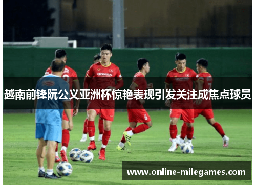 越南前锋阮公义亚洲杯惊艳表现引发关注成焦点球员