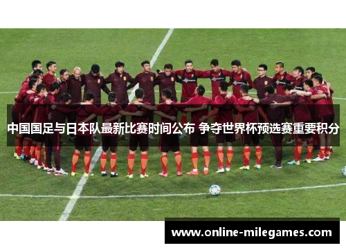 中国国足与日本队最新比赛时间公布 争夺世界杯预选赛重要积分