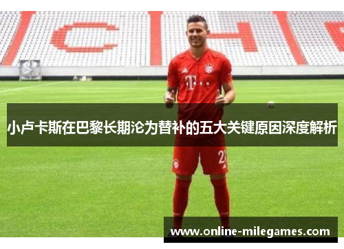 小卢卡斯在巴黎长期沦为替补的五大关键原因深度解析