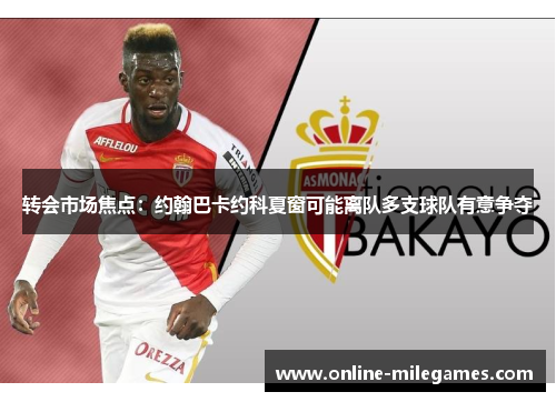 转会市场焦点：约翰巴卡约科夏窗可能离队多支球队有意争夺