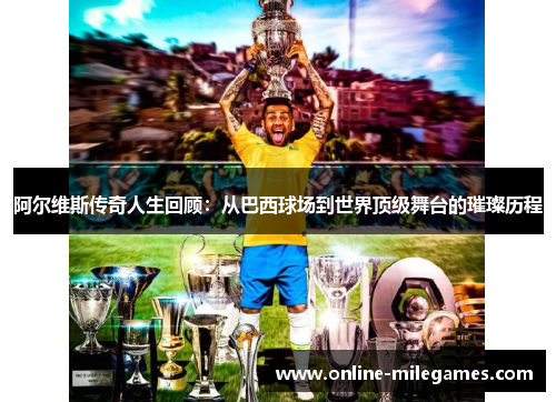 阿尔维斯传奇人生回顾：从巴西球场到世界顶级舞台的璀璨历程